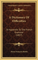 A Dictionary of Difficulties, or Appendix to the French Grammar: Second Edition, Containing the Following Improvements; Considerable Additions to Every Former Part; Free Exercises Gradually Increasing 1164523856 Book Cover