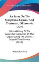 An Essay on the Symptoms, Causes, and Treatment, of Inversio Uteri: With a History of the Successful Extirpation of That Organ, During the Chronic St 1377404196 Book Cover