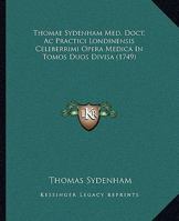 Thomae Sydenham Med. Doct. Ac Practici Londinensis Celeberrimi Opera Medica In Tomos Duos Divisa (1749) 1286468787 Book Cover