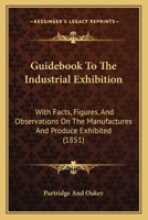 Guidebook To The Industrial Exhibition: With Facts, Figures, And Observations On The Manufactures And Produce Exhibited 1436863996 Book Cover