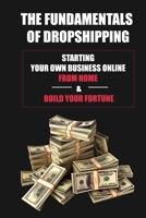 The Fundamentals Of Dropshipping: Starting Your Own Business Online From Home & Build Your Fortune: The Best Dropshipping Strategy B09D5YYN15 Book Cover