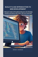 Build it! A kids Introduction to Web Development: Make your mark on the web! Create your own Amazing websites and Games with HTML,CSS, and javaScript! B0F62VCPH2 Book Cover