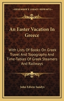 An Easter Vacation in Greece, with Lists of Books on Greek Travel and Typography, and Time-Tables of Greek Steamers and Railways 1241703795 Book Cover