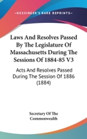 Laws And Resolves Passed By The Legislature Of Massachusetts During The Sessions Of 1884-85 V3: Acts And Resolves Passed During The Session Of 1886 1167248325 Book Cover