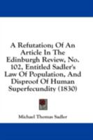 A Refutation; Of An Article In The Edinburgh Review, No. 102, Entitled Sadler's Law Of Population, And Disproof Of Human Superfecundity 1164545876 Book Cover