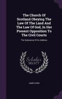 The Church of Scotland Obeying the Law of the Land and the Law of God, in Her Present Opposition to the Civil Courts: The Substance of an Address 1278384901 Book Cover