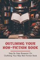 Outlining Your Non-Fiction Book: Step By Step Blueprint On Outlining Your New Non-Fiction Book: How To Structure A Nonfiction Book B09D6DGMZ8 Book Cover