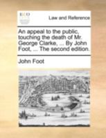An Appeal to the Public, Touching the Death of Mr. George Clarke, ... By John Foot, ... The Second Edition 1170512127 Book Cover