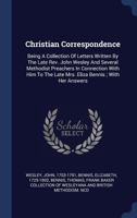 Christian Correspondence: Being A Collection Of Letters Written By The Late Rev. John Wesley And Several Methodist Preachers In Connection With Him To The Late Mrs. Eliza Bennis ; With Her Answers 1340445654 Book Cover