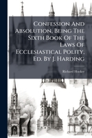 Confession And Absolution: Being The Sixth Book Of The Laws Of Ecclesiastical Polity By That Learned And Judicious Divine 1247896471 Book Cover