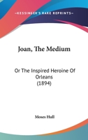 Joan, The Medium: Or The Inspired Heroine Of Orleans (1894) 1146179723 Book Cover