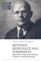 Between Resistance and Submission: Bonhoeffer, Luther, and Christian Witness as Political Theology (T&T Clark New Studies in Bonhoeffer’s Theology and Ethics) 0567713865 Book Cover