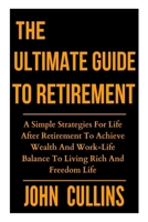 THE ULTIMATE GUIDE TO RETIREMENT: A Simple Strategies For Life After Retirement To Achieve Wealth And Work-Life Balance To Living Rich And Freedom Life B0CMM6SZX3 Book Cover