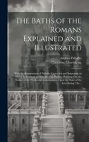 The Baths of the Romans Explained and Illustrated: With the Restorations of Palladio Corrected and Improved, to Which is Prefixed, an Introductory ... Upon the State of the Arts During The... 1020480920 Book Cover