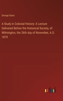 A Study in Colonial History: A Lecture Delivered Before the Historical Society, of Wilmington, the 26th day of November, A.D. 1879 3368630075 Book Cover