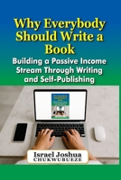 Why Everybody should Write a Book: Building a Passive Income Stream Through Writing and Self-Publishing (Write with ChatGPT) B0FFRZSTFF Book Cover
