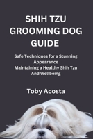 SHIH TZU GROOMING DOG GUIDE: Safe Techniques for a Stunning Appearance Maintaining a Healthy Shih Tzu And Wellbeing B0FP31XDQV Book Cover