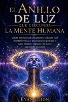 EL ANILLO DE LUZ QUE CIRCUNDA LA MENTE HUMANA: Limite Artificial Del Pensamiento, Radiación Sutil De Interferencias Y Prácticas Para Perforar El Cerco ... Mente Expandida Universal. (Spanish Edition) B0H2LFSTLV Book Cover