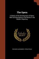 The Opera: A Sketch of the Development of Opera. with Full Descriptions of Every Work in the Modern Repertory 1015927114 Book Cover