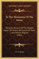To The Mountains Of The Moon: Being An Account Of The Modern Aspect Of Central Africa, And Of Some Little Known Regions 1120944236 Book Cover