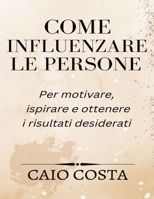 Come influenzare le persone: Per motivare, ispirare e ottenere i risultati desiderati B0BST9W3Y1 Book Cover