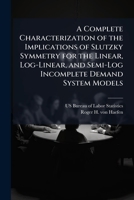 A Complete Characterization of the Implications of Slutzky Symmetry for the Linear, Log-Linear, and Semi-Log Incomplete Demand System Models - Scholar's Choice Edition 1249263719 Book Cover