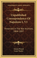 Unpublished Correspondence Of Napoleon I, V1: Preserved In The War Archives, 1804-1807 1432668145 Book Cover