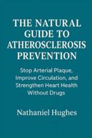 The Natural Guide to Atherosclerosis Prevention: Stop Arterial Plaque, Improve Circulation, and Strengthen Heart Health Without Drugs B0G51HYLNF Book Cover
