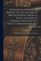 Appendices (D.) & (E.) to Report on the Affairs of British North America, From the Earl of Durham, Her Majesty's High Commissioner, & C. & C. &c. [microform] 1014012198 Book Cover