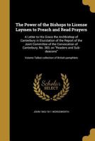 The Power of the Bishops to License Laymen to Preach and Read Prayers: A Letter to His Grace the Archbishop of Canterbury in Elucidation of the Report of the Joint Committee of the Convocation of Cant 135937891X Book Cover