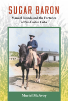 Sugar Baron: Manuel Rionda and the Fortunes of Pre-Castro Cuba 081302613X Book Cover