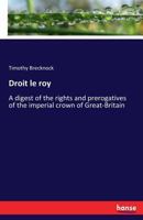 Droit Le Roy, or a Digest of the Rights and Prerogatives of the Imperial Crown of Great-Britain 1013666569 Book Cover