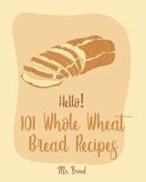 Hello! 101 Whole Wheat Bread Recipes: Best Whole Wheat Bread Cookbook Ever For Beginners [No Knead Bread Cookbook, Sourdough Bread Cookbook, Banana Bread Recipe, Blueberry Muffin Recipe] [Book 1] 1700500422 Book Cover