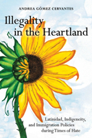 Illegality in the Heartland: Latinidad, Indigeneity, and Immigration Policies during Times of Hate 0520393899 Book Cover