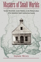 Masters of Small Worlds: Yeoman Households, Gender Relations, and the Political Culture of the Antebellum South Carolina Low Country 0195117956 Book Cover