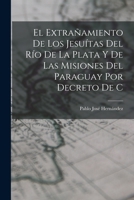 El extrañamiento de los Jesuítas del Río de la Plata y de las misiones del Paraguay por decreto de C 101793603X Book Cover