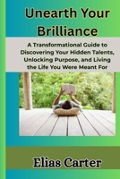 Unearth Your Brilliance: A Transformational Guide to Discovering Your Hidden Talents, Unlocking Purpose, and Living the Life You Were Meant For B0FHW5GZ81 Book Cover