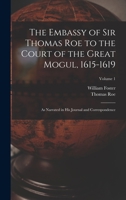 The Embassy of Sir Thomas Roe to the Court of the Great Mogul, 1615-1619: As Narrated in His Journal and Correspondence; Volume 1 1015627617 Book Cover