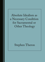 Absolute Idealism as a Necessary Condition for Sacramental or Other Theology 1527572129 Book Cover