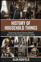 History of Household Things: Surprising Secret Stories Behind the Every Day Objects in Your Home | Untold Invention Tales | Bizarre Origin Backstories | The Shocking Secret Past of Every Day Items B0GVJ36DWF Book Cover