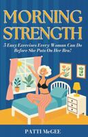 Morning Strength: 5 Easy Exercises Every Woman Can Do Before She Puts On Her Bra! B0GH1TPNQT Book Cover