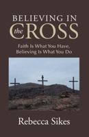 Believing in the Cross: Faith Is What You Have, Believing Is What You Do 1512726052 Book Cover