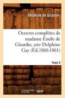 Oeuvres Compla]tes de Madame A0/00mile de Girardin, Na(c)E Delphine Gay. Tome 5 (A0/00d.1860-1861) 2012757286 Book Cover