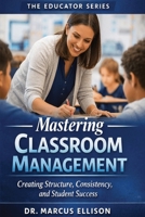 Mastering Classroom Management: A Practical Guide for Creating Structure, Consistency, and Student Success (The Educator Series) B0GTDYYHWZ Book Cover