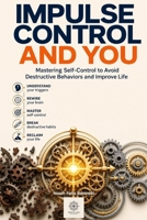 Impulse Control and You: Mastering Self-Control to Avoid Destructive Behaviors and Improve Life B0H3KD2KSH Book Cover