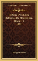 Histoire De L'Eglise Reformee De Montpellier, Book 1-4 (1861) 1160114358 Book Cover