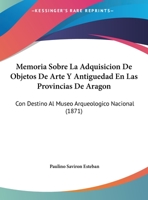 Memoria Sobre La Adquisicion De Objetos De Arte Y Antiguedad En Las Provincias De Aragon: Con Destino Al Museo Arqueologico Nacional 1271276593 Book Cover