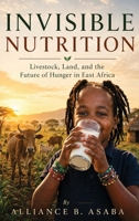 Invisible Nutrition: Livestock, Land, and the Future of Hunger in East Africa B0H3DFKW1C Book Cover