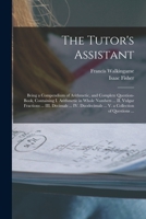 The Tutor's Assistant [microform]: Being a Compendium of Arithmetic and a Complete Question-book: Containing I. Arithmetic in Whole Numbers ... II. ... V. The Mensuration of Circles ... VI. A... 1013932773 Book Cover