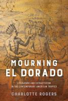 Mourning El Dorado: Literature and Extractivism in the Contemporary American Tropics 0813942667 Book Cover